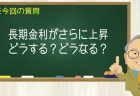 長期金利がさらに上昇 どうする？どうなる？